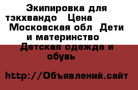 Экипировка для тэкхвандо › Цена ­ 5 500 - Московская обл. Дети и материнство » Детская одежда и обувь   